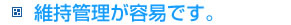 維持管理が容易です。