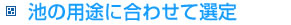 池の用途に合わせて選定